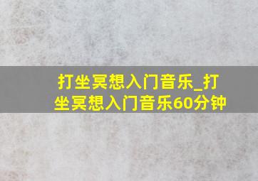 打坐冥想入门音乐_打坐冥想入门音乐60分钟