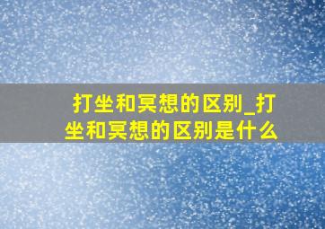 打坐和冥想的区别_打坐和冥想的区别是什么