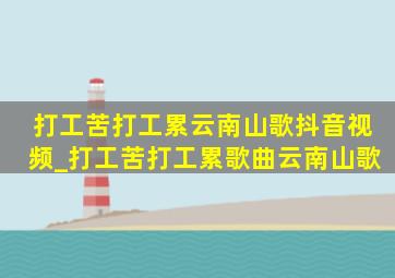 打工苦打工累云南山歌抖音视频_打工苦打工累歌曲云南山歌