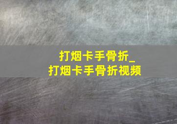 打烟卡手骨折_打烟卡手骨折视频