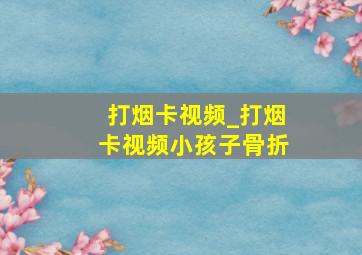 打烟卡视频_打烟卡视频小孩子骨折