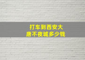 打车到西安大唐不夜城多少钱