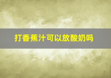 打香蕉汁可以放酸奶吗