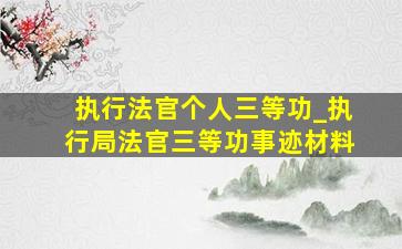 执行法官个人三等功_执行局法官三等功事迹材料