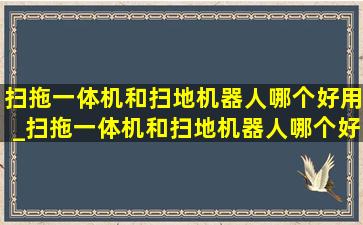 扫拖一体机和扫地机器人哪个好用_扫拖一体机和扫地机器人哪个好