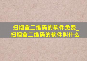 扫烟盒二维码的软件免费_扫烟盒二维码的软件叫什么