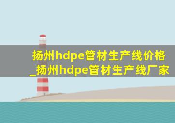 扬州hdpe管材生产线价格_扬州hdpe管材生产线厂家