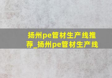 扬州pe管材生产线推荐_扬州pe管材生产线