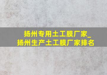 扬州专用土工膜厂家_扬州生产土工膜厂家排名