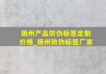 扬州产品防伪标签定制价格_扬州防伪标签厂家