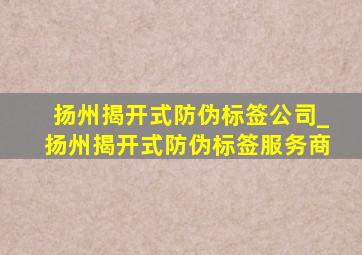 扬州揭开式防伪标签公司_扬州揭开式防伪标签服务商