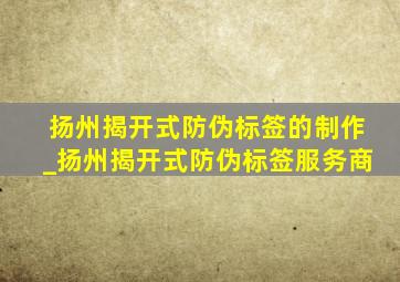 扬州揭开式防伪标签的制作_扬州揭开式防伪标签服务商