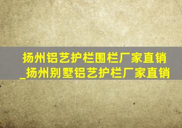 扬州铝艺护栏围栏厂家直销_扬州别墅铝艺护栏厂家直销