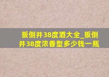 扳倒井38度酒大全_扳倒井38度浓香型多少钱一瓶