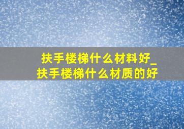 扶手楼梯什么材料好_扶手楼梯什么材质的好