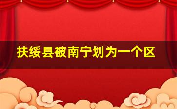 扶绥县被南宁划为一个区