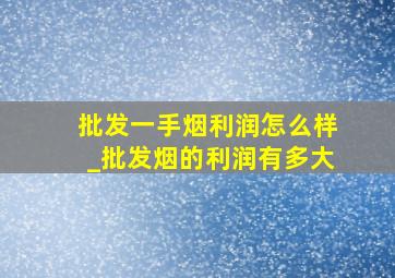 批发一手烟利润怎么样_批发烟的利润有多大