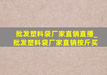 批发塑料袋厂家直销直播_批发塑料袋厂家直销按斤买