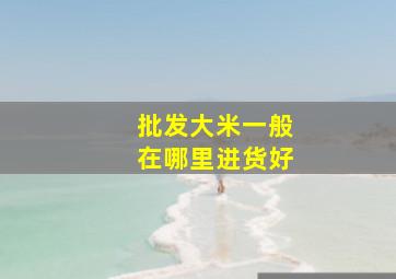 批发大米一般在哪里进货好