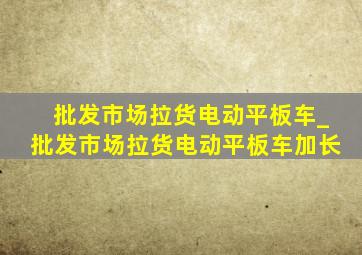 批发市场拉货电动平板车_批发市场拉货电动平板车加长