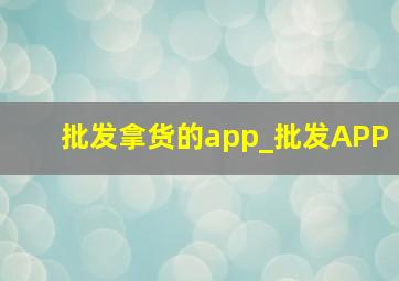 批发拿货的app_批发APP