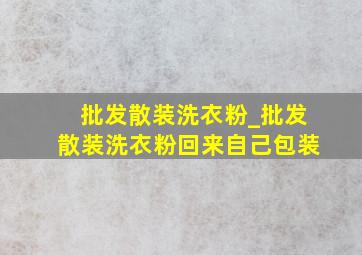 批发散装洗衣粉_批发散装洗衣粉回来自己包装