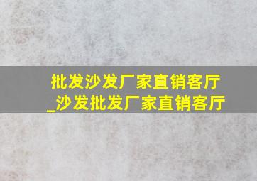 批发沙发厂家直销客厅_沙发批发厂家直销客厅