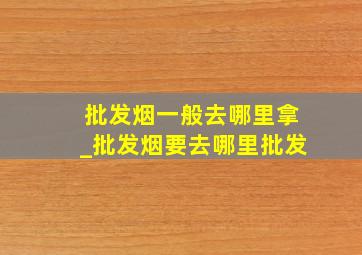 批发烟一般去哪里拿_批发烟要去哪里批发