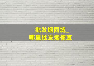 批发烟同城_哪里批发烟便宜