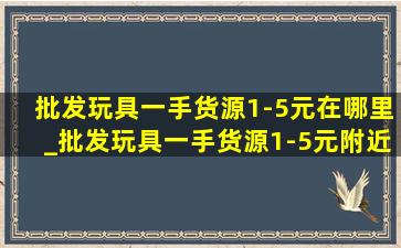 批发玩具一手货源1-5元在哪里_批发玩具一手货源1-5元附近