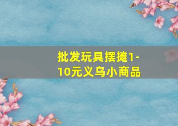 批发玩具摆摊1-10元义乌小商品