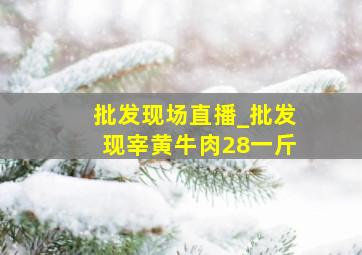 批发现场直播_批发现宰黄牛肉28一斤