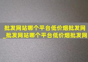 批发网站哪个平台(低价烟批发网)_批发网站哪个平台(低价烟批发网)