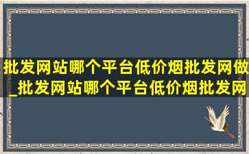 批发网站哪个平台(低价烟批发网)做_批发网站哪个平台(低价烟批发网)