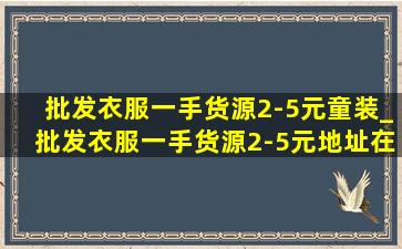 批发衣服一手货源2-5元童装_批发衣服一手货源2-5元地址在哪