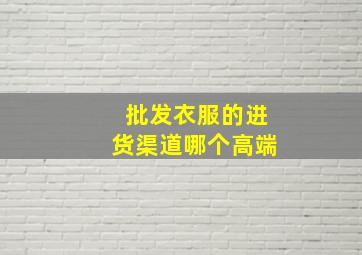 批发衣服的进货渠道哪个高端