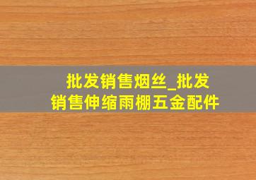 批发销售烟丝_批发销售伸缩雨棚五金配件