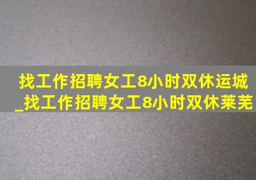 找工作招聘女工8小时双休运城_找工作招聘女工8小时双休莱芜