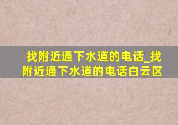 找附近通下水道的电话_找附近通下水道的电话白云区