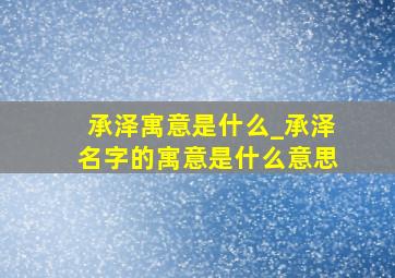 承泽寓意是什么_承泽名字的寓意是什么意思