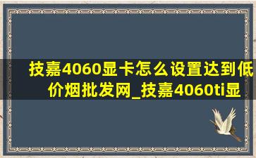 技嘉4060显卡怎么设置达到(低价烟批发网)_技嘉4060ti显卡怎么设置达到(低价烟批发网)