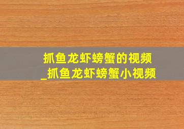 抓鱼龙虾螃蟹的视频_抓鱼龙虾螃蟹小视频