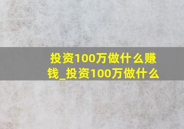 投资100万做什么赚钱_投资100万做什么