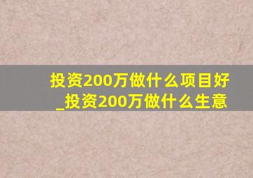 投资200万做什么项目好_投资200万做什么生意