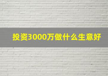 投资3000万做什么生意好