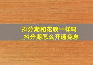 抖分期和花呗一样吗_抖分期怎么开通免息