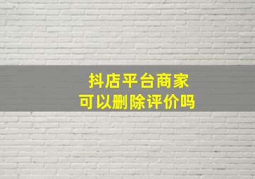 抖店平台商家可以删除评价吗