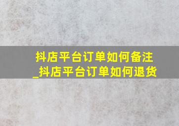 抖店平台订单如何备注_抖店平台订单如何退货