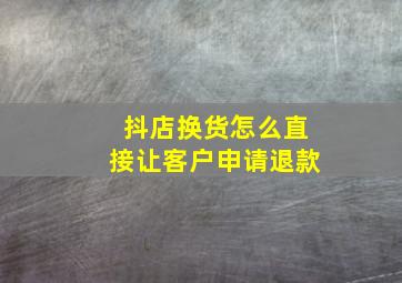 抖店换货怎么直接让客户申请退款