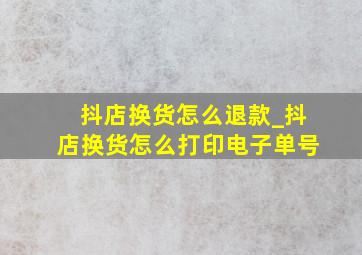 抖店换货怎么退款_抖店换货怎么打印电子单号